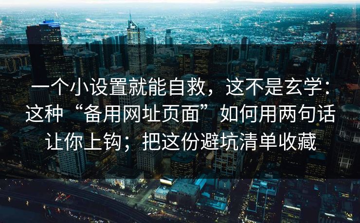 一个小设置就能自救，这不是玄学：这种“备用网址页面”如何用两句话让你上钩；把这份避坑清单收藏