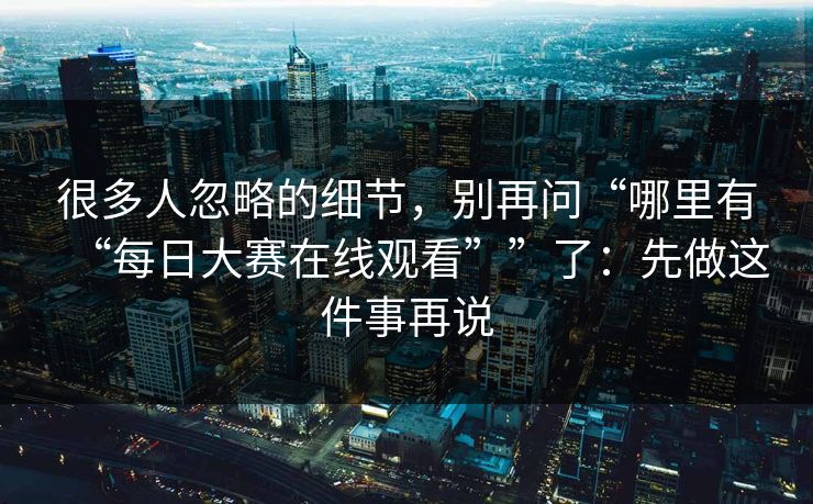 很多人忽略的细节，别再问“哪里有“每日大赛在线观看””了：先做这件事再说