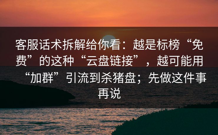 客服话术拆解给你看：越是标榜“免费”的这种“云盘链接”，越可能用“加群”引流到杀猪盘；先做这件事再说