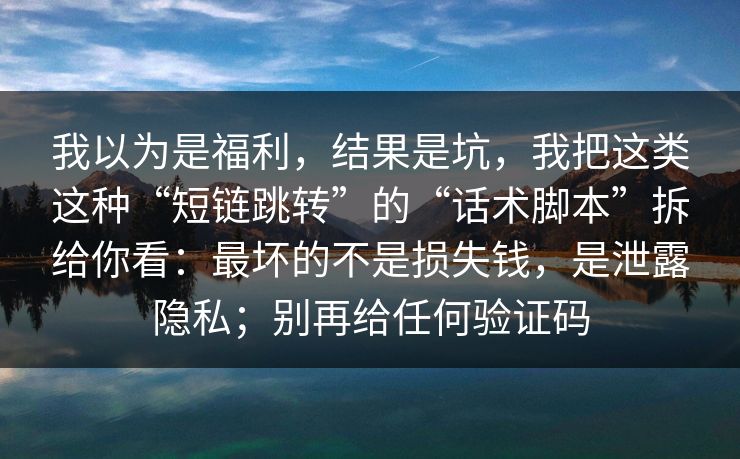 我以为是福利，结果是坑，我把这类这种“短链跳转”的“话术脚本”拆给你看：最坏的不是损失钱，是泄露隐私；别再给任何验证码