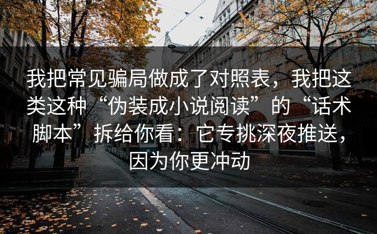 我把常见骗局做成了对照表，我把这类这种“伪装成小说阅读”的“话术脚本”拆给你看：它专挑深夜推送，因为你更冲动