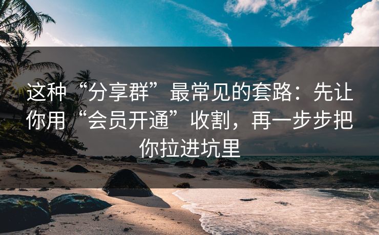 这种“分享群”最常见的套路:先让你用“会员开通”收割,再一步步把你拉进坑里 这种“分享群”最常见的套路:先让你用“会员开通”收割,再一步步把你拉进坑里
