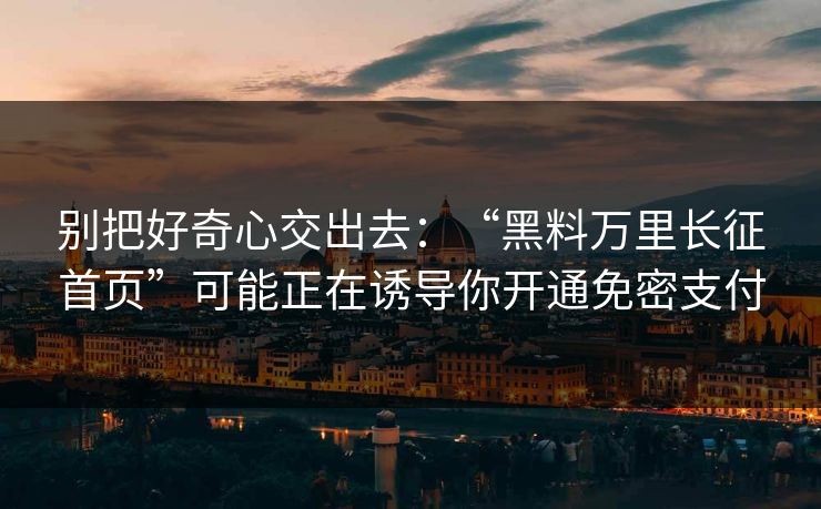 别把好奇心交出去:“黑料万里长征首页”可能正在诱导你开通免密支付 别把好奇心交出去:“黑料万里长征首页”可能正在诱导你开通免密支付