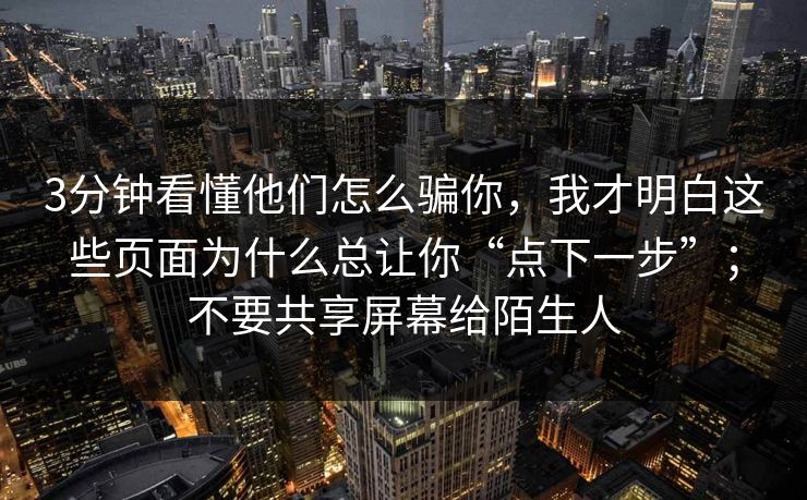 3分钟看懂他们怎么骗你，我才明白这些页面为什么总让你“点下一步”；不要共享屏幕给陌生人