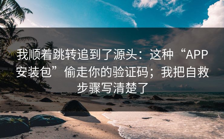 我顺着跳转追到了源头：这种“APP安装包”偷走你的验证码；我把自救步骤写清楚了
