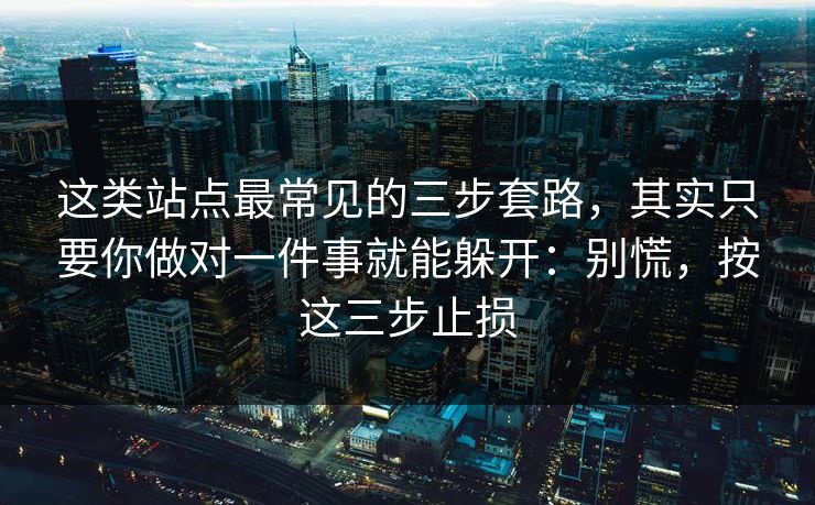 这类站点最常见的三步套路，其实只要你做对一件事就能躲开：别慌，按这三步止损