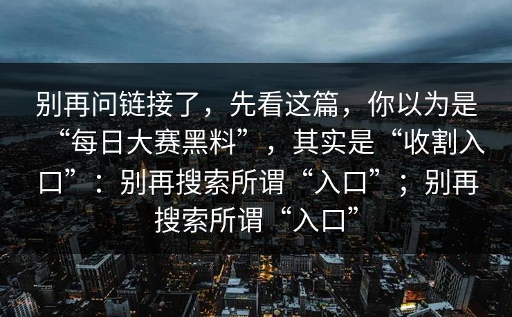 别再问链接了，先看这篇，你以为是“每日大赛黑料”，其实是“收割入口”：别再搜索所谓“入口”；别再搜索所谓“入口”