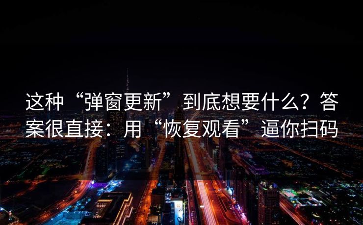 这种“弹窗更新”到底想要什么？答案很直接：用“恢复观看”逼你扫码