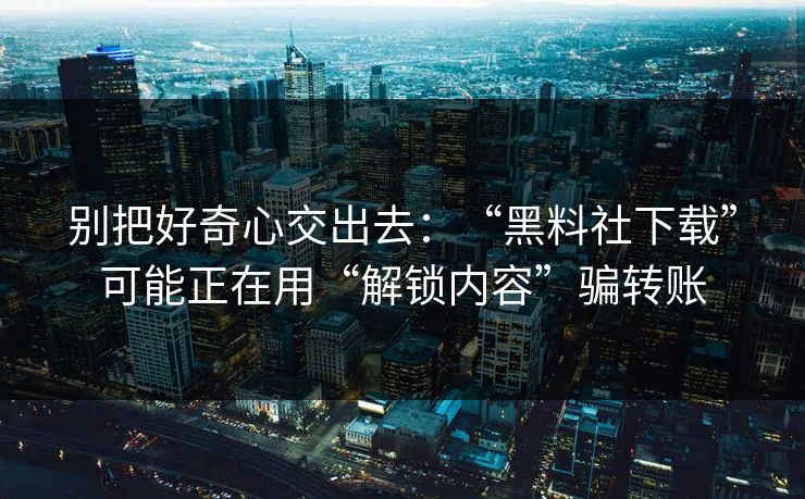 别把好奇心交出去：“黑料社下载”可能正在用“解锁内容”骗转账
