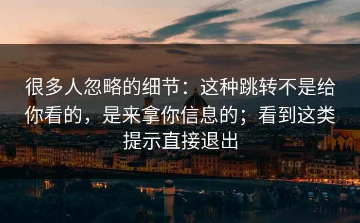 很多人忽略的细节：这种跳转不是给你看的，是来拿你信息的；看到这类提示直接退出