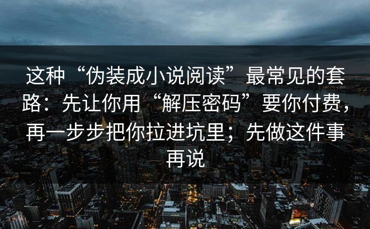 这种“伪装成小说阅读”最常见的套路：先让你用“解压密码”要你付费，再一步步把你拉进坑里；先做这件事再说