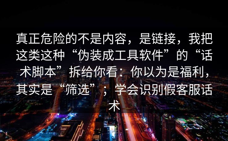 真正危险的不是内容，是链接，我把这类这种“伪装成工具软件”的“话术脚本”拆给你看：你以为是福利，其实是“筛选”；学会识别假客服话术