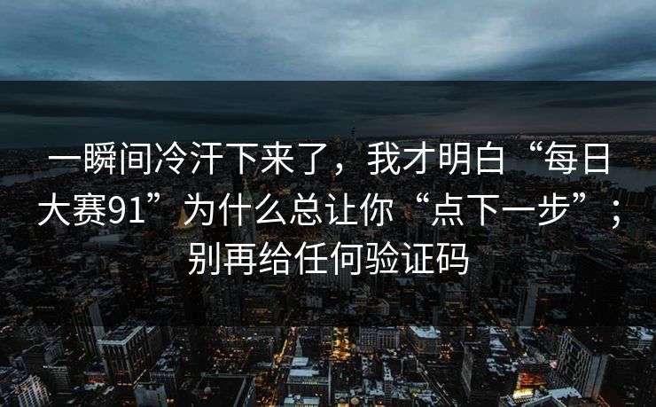 一瞬间冷汗下来了，我才明白“每日大赛91”为什么总让你“点下一步”；别再给任何验证码
