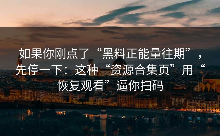 如果你刚点了“黑料正能量往期”，先停一下：这种“资源合集页”用“恢复观看”逼你扫码
