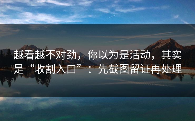 越看越不对劲，你以为是活动，其实是“收割入口”：先截图留证再处理-第1张图片-每日大赛免费播