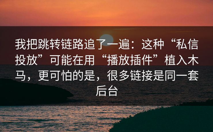 我把跳转链路追了一遍：这种“私信投放”可能在用“播放插件”植入木马，更可怕的是，很多链接是同一套后台