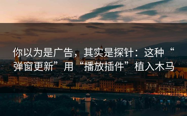 你以为是广告，其实是探针：这种“弹窗更新”用“播放插件”植入木马