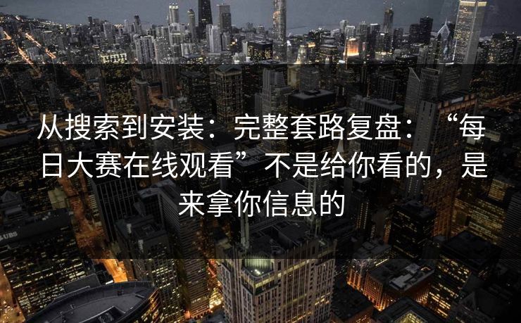 从搜索到安装：完整套路复盘：“每日大赛在线观看”不是给你看的，是来拿你信息的