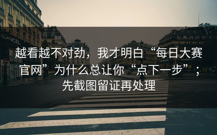 越看越不对劲，我才明白“每日大赛官网”为什么总让你“点下一步”；先截图留证再处理