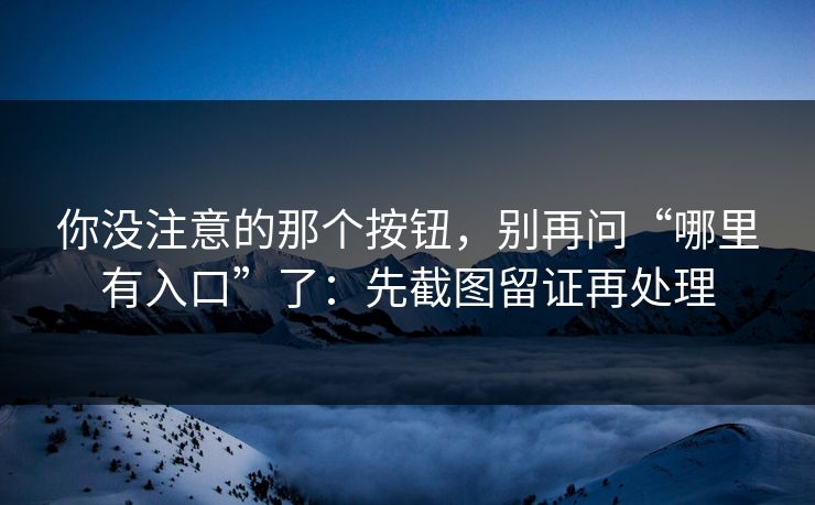 你没注意的那个按钮，别再问“哪里有入口”了：先截图留证再处理