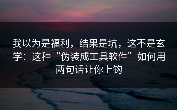 我以为是福利，结果是坑，这不是玄学：这种“伪装成工具软件”如何用两句话让你上钩