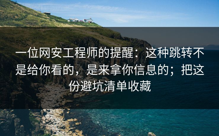 一位网安工程师的提醒：这种跳转不是给你看的，是来拿你信息的；把这份避坑清单收藏