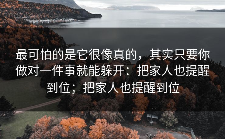 最可怕的是它很像真的，其实只要你做对一件事就能躲开：把家人也提醒到位；把家人也提醒到位