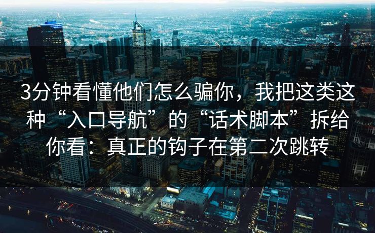 3分钟看懂他们怎么骗你，我把这类这种“入口导航”的“话术脚本”拆给你看：真正的钩子在第二次跳转