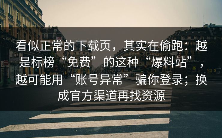 看似正常的下载页，其实在偷跑：越是标榜“免费”的这种“爆料站”，越可能用“账号异常”骗你登录；换成官方渠道再找资源