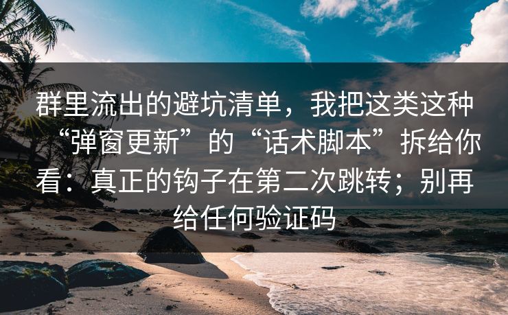 群里流出的避坑清单，我把这类这种“弹窗更新”的“话术脚本”拆给你看：真正的钩子在第二次跳转；别再给任何验证码