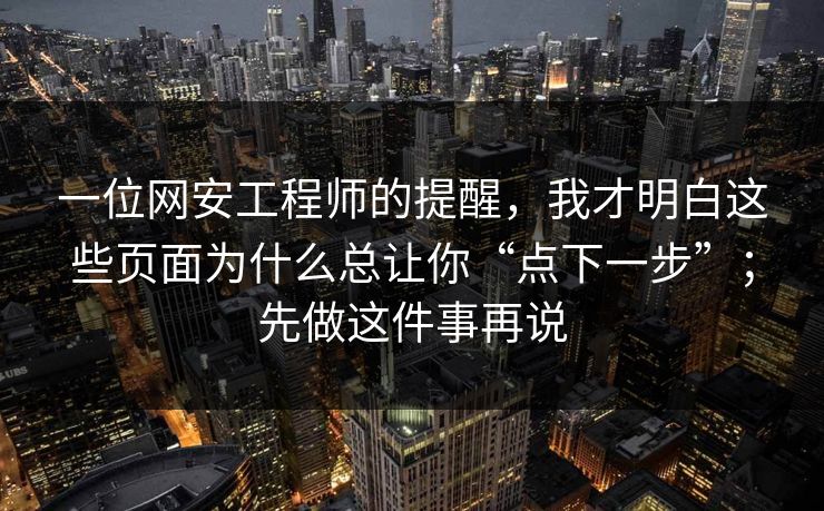 一位网安工程师的提醒，我才明白这些页面为什么总让你“点下一步”；先做这件事再说