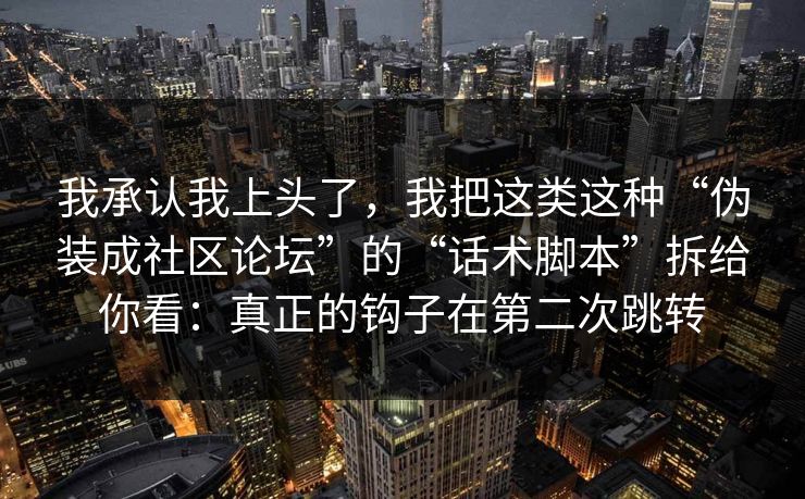 我承认我上头了，我把这类这种“伪装成社区论坛”的“话术脚本”拆给你看：真正的钩子在第二次跳转