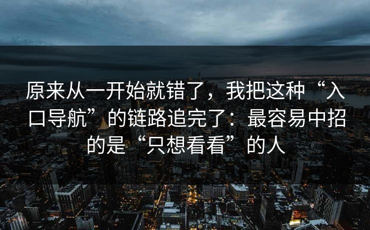 原来从一开始就错了，我把这种“入口导航”的链路追完了：最容易中招的是“只想看看”的人