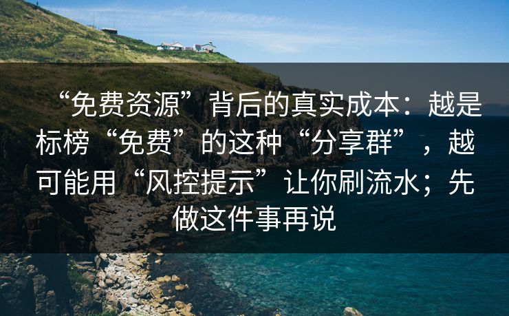 “免费资源”背后的真实成本：越是标榜“免费”的这种“分享群”，越可能用“风控提示”让你刷流水；先做这件事再说