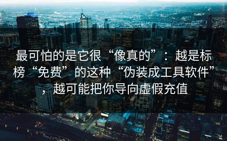 最可怕的是它很“像真的”：越是标榜“免费”的这种“伪装成工具软件”，越可能把你导向虚假充值