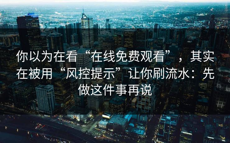 你以为在看“在线免费观看”，其实在被用“风控提示”让你刷流水：先做这件事再说-第1张图片-每日大赛免费播