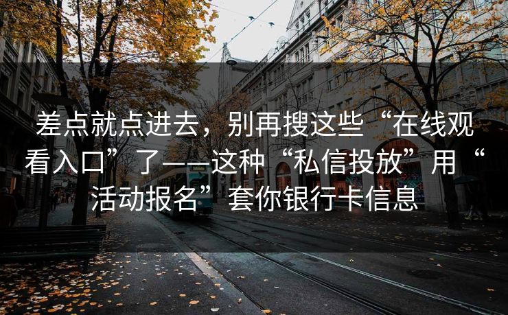 差点就点进去，别再搜这些“在线观看入口”了——这种“私信投放”用“活动报名”套你银行卡信息