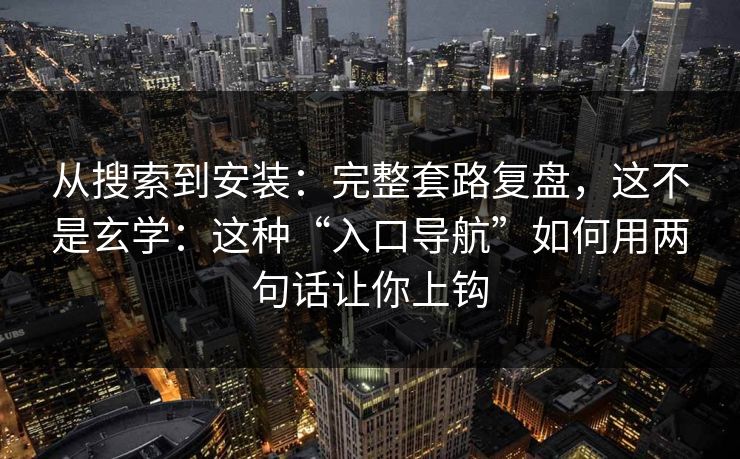 从搜索到安装：完整套路复盘，这不是玄学：这种“入口导航”如何用两句话让你上钩-第1张图片-每日大赛免费播