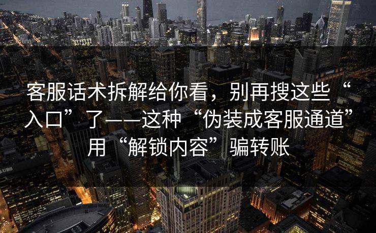 客服话术拆解给你看，别再搜这些“入口”了——这种“伪装成客服通道”用“解锁内容”骗转账
