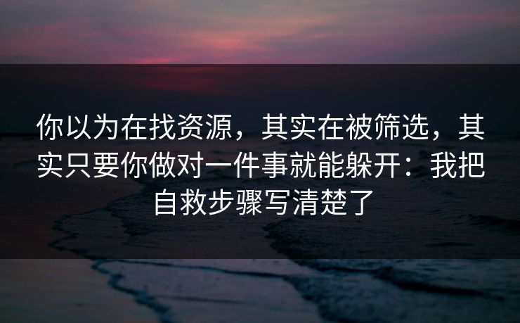 你以为在找资源，其实在被筛选，其实只要你做对一件事就能躲开：我把自救步骤写清楚了
