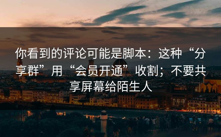你看到的评论可能是脚本：这种“分享群”用“会员开通”收割；不要共享屏幕给陌生人