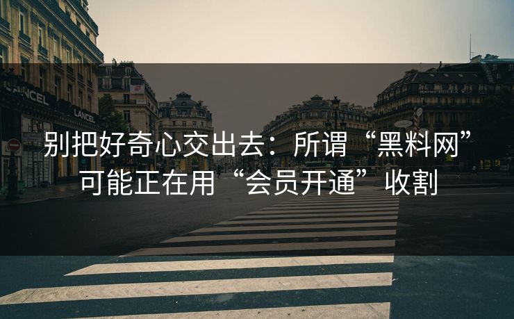 别把好奇心交出去：所谓“黑料网”可能正在用“会员开通”收割-第1张图片-每日大赛免费播