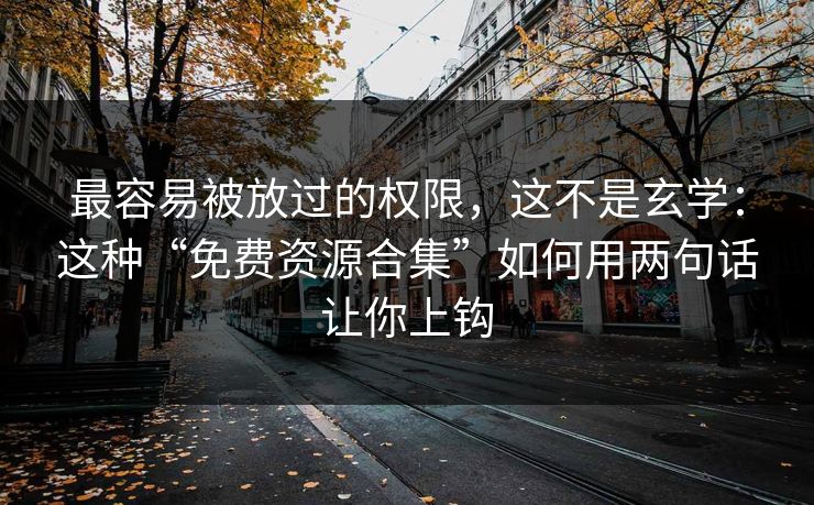 最容易被放过的权限，这不是玄学：这种“免费资源合集”如何用两句话让你上钩