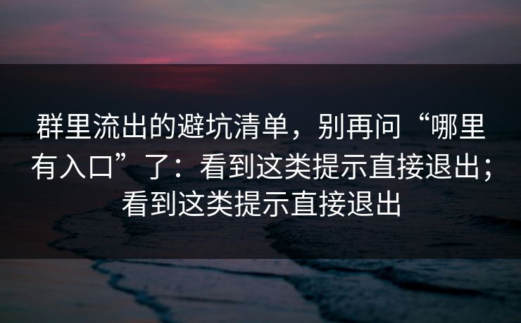 群里流出的避坑清单，别再问“哪里有入口”了：看到这类提示直接退出；看到这类提示直接退出