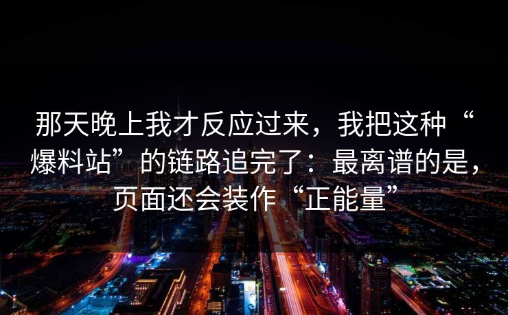 那天晚上我才反应过来，我把这种“爆料站”的链路追完了：最离谱的是，页面还会装作“正能量”