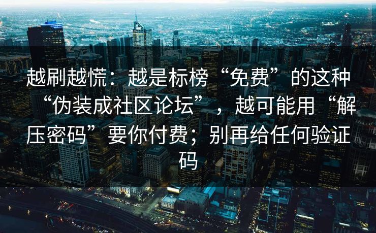 越刷越慌：越是标榜“免费”的这种“伪装成社区论坛”，越可能用“解压密码”要你付费；别再给任何验证码