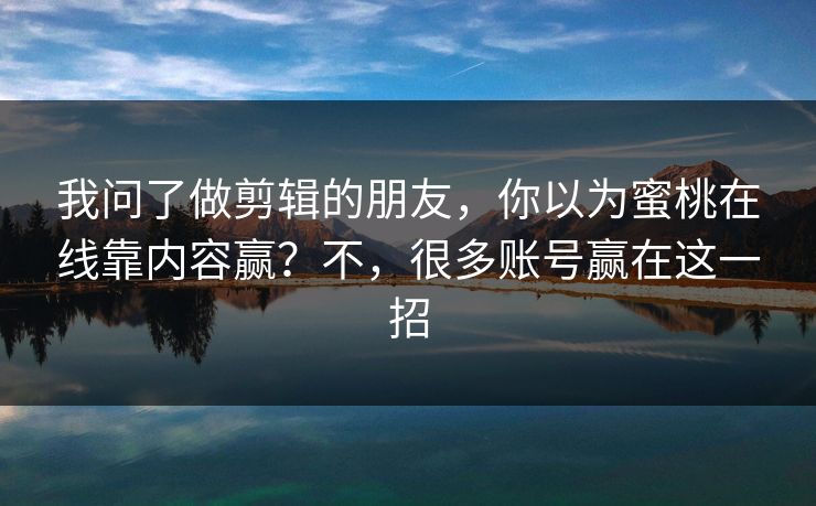 我问了做剪辑的朋友，你以为蜜桃在线靠内容赢？不，很多账号赢在这一招