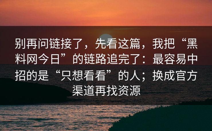 别再问链接了，先看这篇，我把“黑料网今日”的链路追完了：最容易中招的是“只想看看”的人；换成官方渠道再找资源