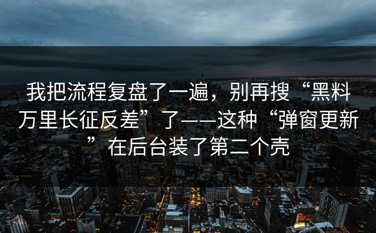 我把流程复盘了一遍，别再搜“黑料万里长征反差”了——这种“弹窗更新”在后台装了第二个壳