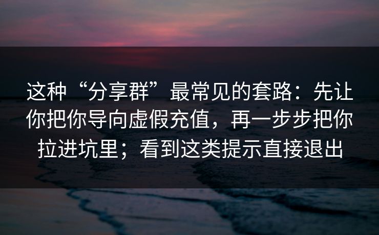 这种“分享群”最常见的套路：先让你把你导向虚假充值，再一步步把你拉进坑里；看到这类提示直接退出